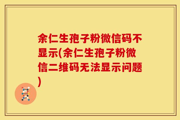 余仁生孢子粉微信码不显示(余仁生孢子粉微信二维码无法显示问题)