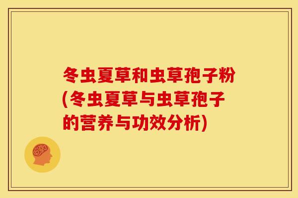 冬虫夏草和虫草孢子粉(冬虫夏草与虫草孢子的营养与功效分析)