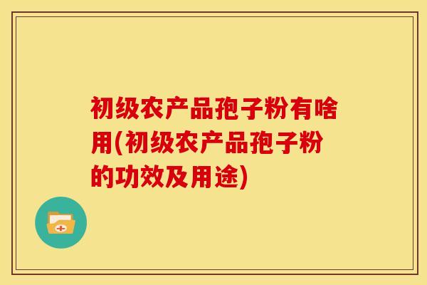 初级农产品孢子粉有啥用(初级农产品孢子粉的功效及用途)