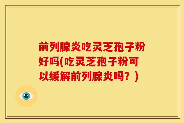 前列腺炎吃灵芝孢子粉好吗(吃灵芝孢子粉可以缓解前列腺炎吗?)