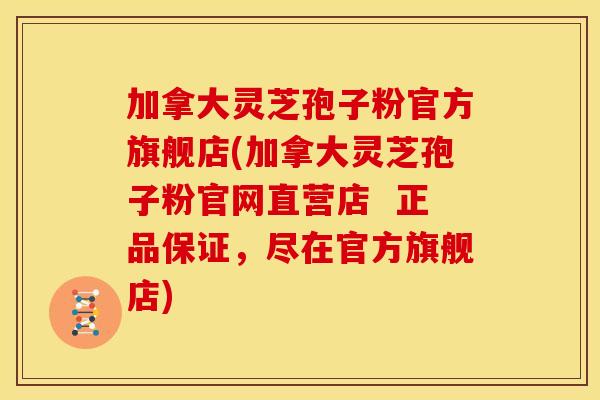 加拿大灵芝孢子粉官方旗舰店(加拿大灵芝孢子粉官网直营店  正品保证，尽在官方旗舰店)