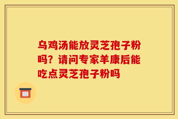 乌鸡汤能放灵芝孢子粉吗？请问专家羊康后能吃点灵芝孢子粉吗
