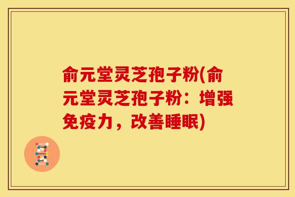 俞元堂灵芝孢子粉(俞元堂灵芝孢子粉：增强免疫力，改善睡眠)