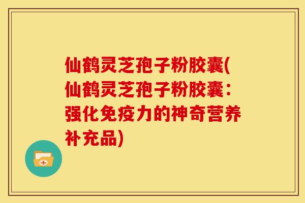仙鹤灵芝孢子粉胶囊(仙鹤灵芝孢子粉胶囊：强化免疫力的神奇营养补充品)