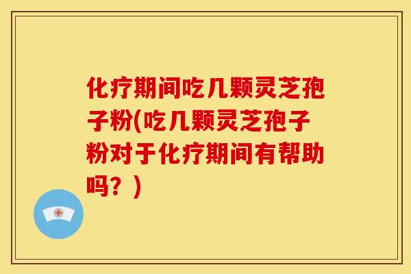 化疗期间吃几颗灵芝孢子粉(吃几颗灵芝孢子粉对于化疗期间有帮助吗?)