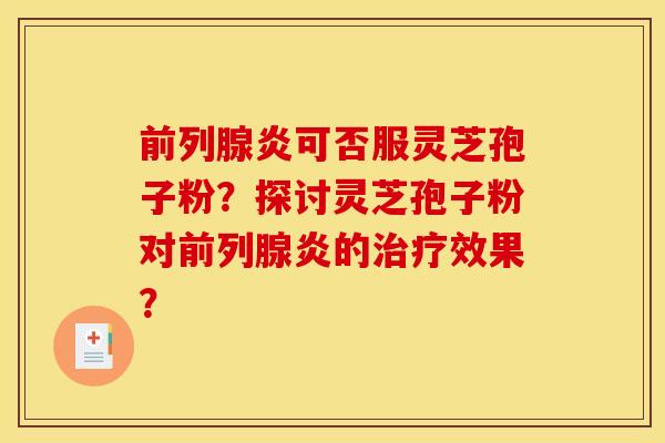 前列腺炎可否服灵芝孢子粉?探讨灵芝孢子粉对前列腺炎的治疗效果?