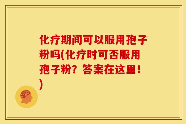 化疗期间可以服用孢子粉吗(化疗时可否服用孢子粉？答案在这里！)