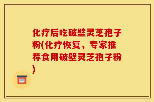 化疗后吃破壁灵芝孢子粉(化疗恢复，专家推荐食用破壁灵芝孢子粉)