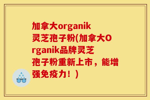 加拿大organik灵芝孢子粉(加拿大Organik品牌灵芝孢子粉重新上市,能增强免疫力!)