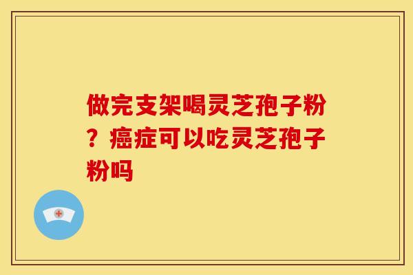 做完支架喝灵芝孢子粉?癌症可以吃灵芝孢子粉吗