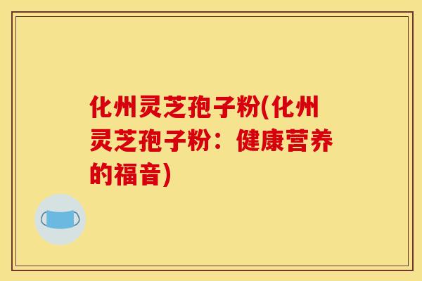 化州灵芝孢子粉(化州灵芝孢子粉：健康营养的福音)