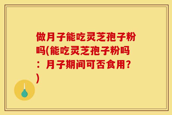 做月子能吃灵芝孢子粉吗(能吃灵芝孢子粉吗:月子期间可否食用?)
