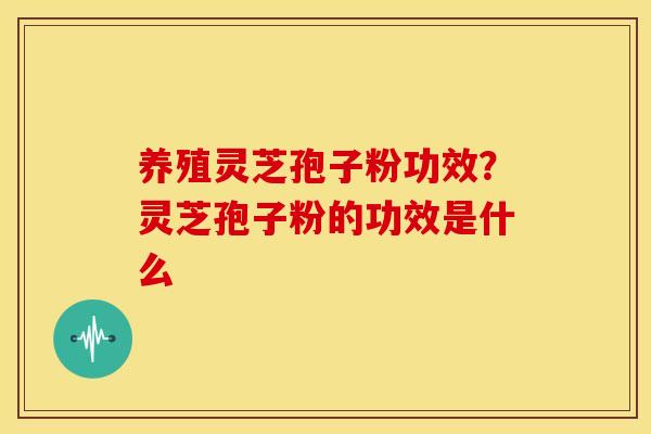 养殖灵芝孢子粉功效?灵芝孢子粉的功效是什么