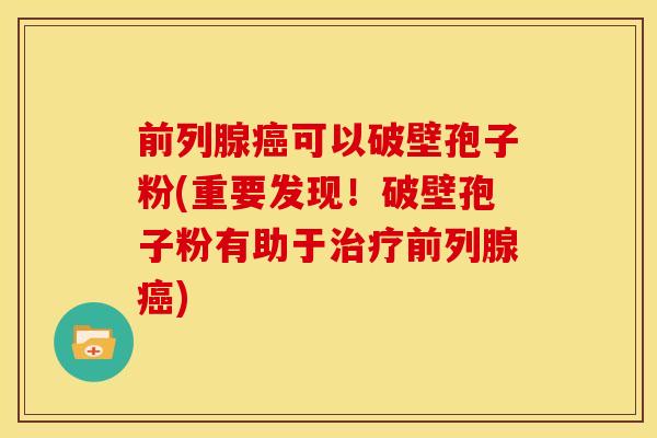 前列腺癌可以破壁孢子粉(重要发现！破壁孢子粉有助于治疗前列腺癌)