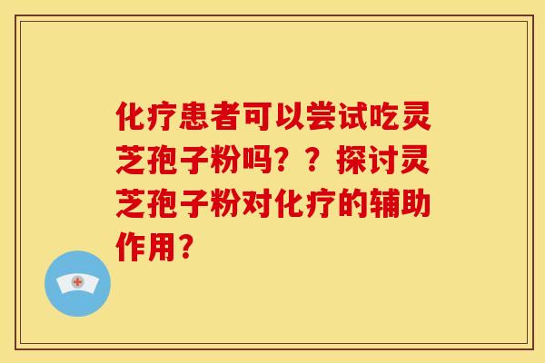 化疗患者可以尝试吃灵芝孢子粉吗??探讨灵芝孢子粉对化疗的辅助作用?