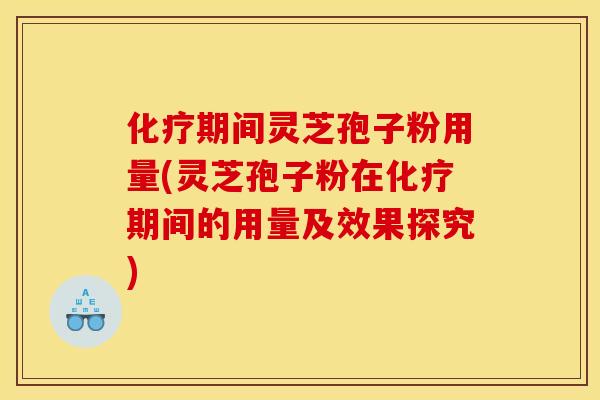 化疗期间灵芝孢子粉用量(灵芝孢子粉在化疗期间的用量及效果探究)