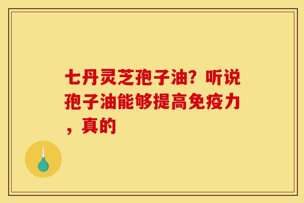 七丹灵芝孢子油?听说孢子油能够提高免疫力,真的