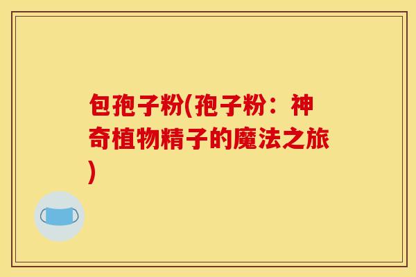 包孢子粉(孢子粉:神奇植物精子的魔法之旅)