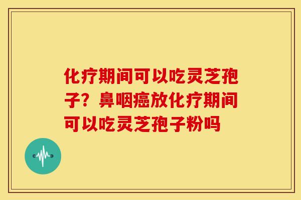 化疗期间可以吃灵芝孢子?鼻咽癌放化疗期间可以吃灵芝孢子粉吗