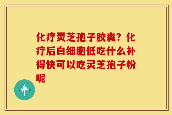 化疗灵芝孢子胶囊？化疗后白细胞低吃什么补得快可以吃灵芝孢子粉呢