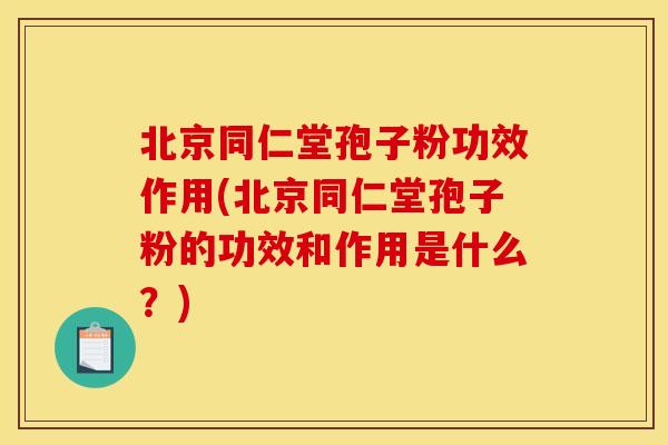 北京同仁堂孢子粉功效作用(北京同仁堂孢子粉的功效和作用是什么？)