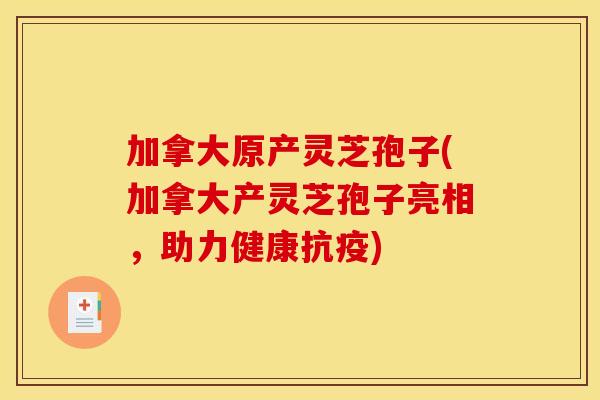 加拿大原产灵芝孢子(加拿大产灵芝孢子亮相，助力健康抗疫)