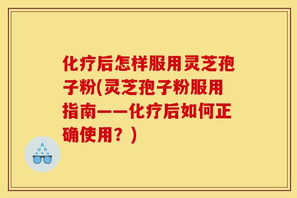化疗后怎样服用灵芝孢子粉(灵芝孢子粉服用指南——化疗后如何正确使用？)
