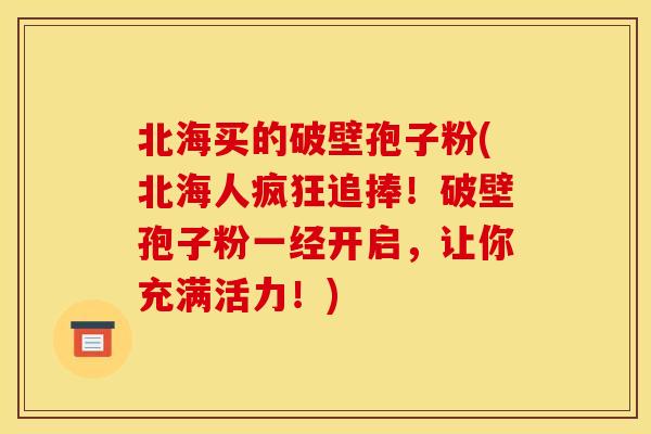 北海买的破壁孢子粉(北海人疯狂追捧!破壁孢子粉一经开启,让你充满活力!)
