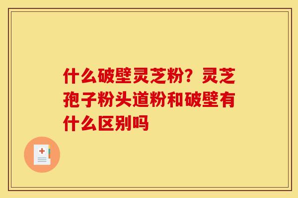 什么破壁灵芝粉?灵芝孢子粉头道粉和破壁有什么区别吗