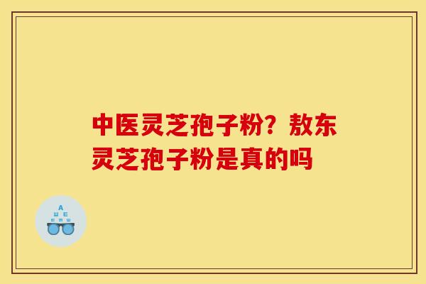 中医灵芝孢子粉？敖东灵芝孢子粉是真的吗