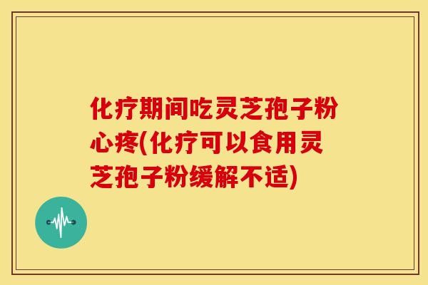化疗期间吃灵芝孢子粉心疼(化疗可以食用灵芝孢子粉缓解不适)