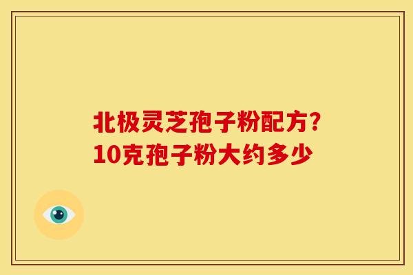 北极灵芝孢子粉配方?10克孢子粉大约多少