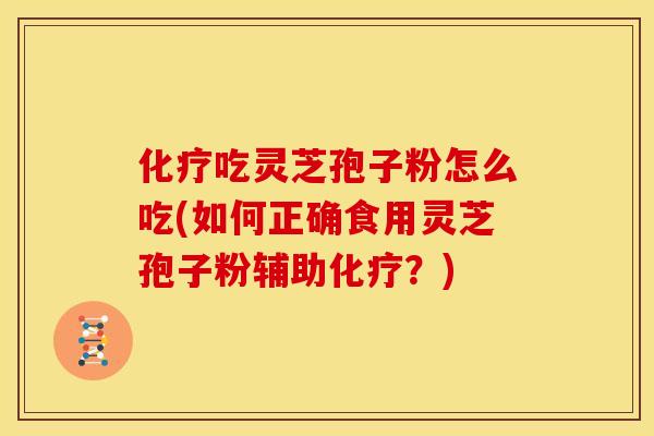 化疗吃灵芝孢子粉怎么吃(如何正确食用灵芝孢子粉辅助化疗?)