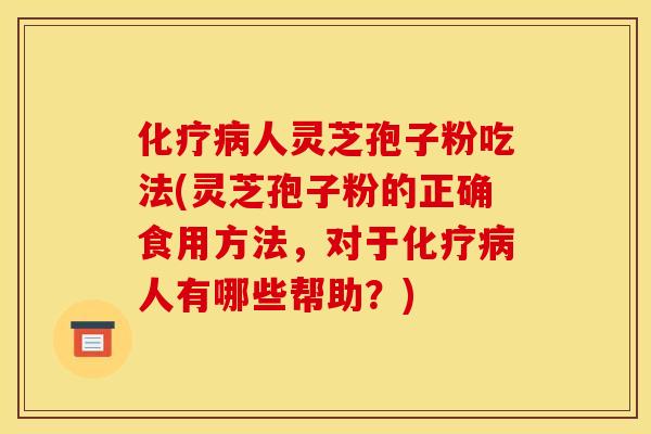 化疗病人灵芝孢子粉吃法(灵芝孢子粉的正确食用方法，对于化疗病人有哪些帮助？)