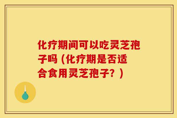化疗期间可以吃灵芝孢子吗 (化疗期是否适合食用灵芝孢子？)