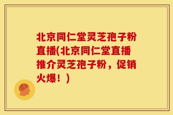 北京同仁堂灵芝孢子粉直播(北京同仁堂直播推介灵芝孢子粉,促销火爆!)