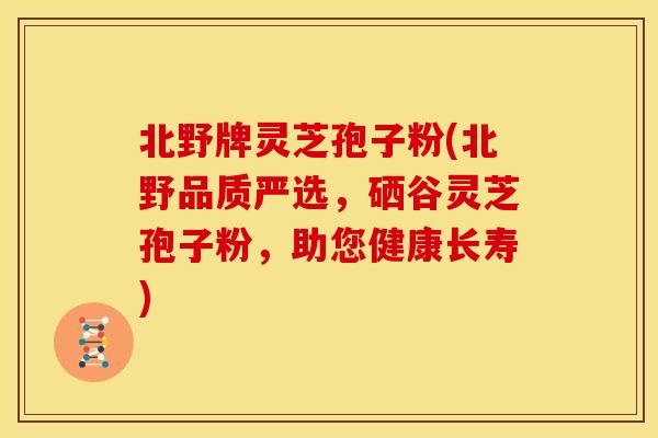 北野牌灵芝孢子粉(北野品质严选,硒谷灵芝孢子粉,助您健康长寿)