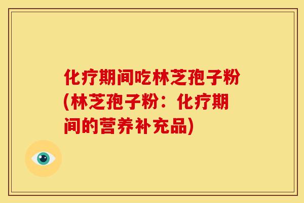 化疗期间吃林芝孢子粉(林芝孢子粉：化疗期间的营养补充品)