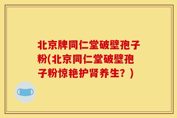 北京牌同仁堂破壁孢子粉(北京同仁堂破壁孢子粉惊艳护肾养生?)