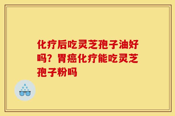 化疗后吃灵芝孢子油好吗?胃癌化疗能吃灵芝孢子粉吗
