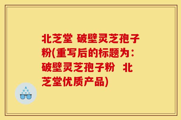 北芝堂 破壁灵芝孢子粉(重写后的标题为：破壁灵芝孢子粉  北芝堂优质产品)
