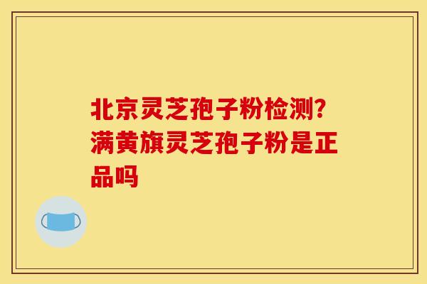 北京灵芝孢子粉检测？满黄旗灵芝孢子粉是正品吗