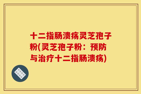十二指肠溃疡灵芝孢子粉(灵芝孢子粉：预防与治疗十二指肠溃疡)