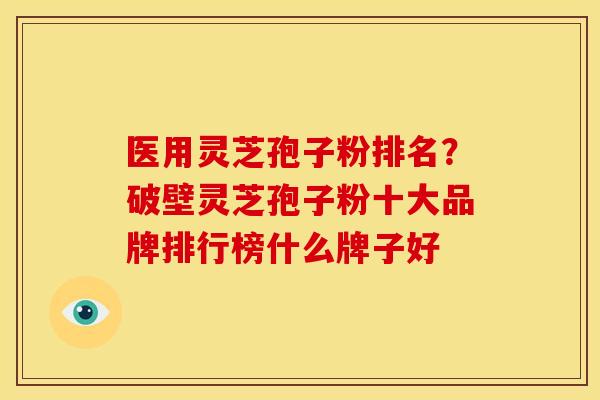 医用灵芝孢子粉排名?破壁灵芝孢子粉十大品牌排行榜什么牌子好