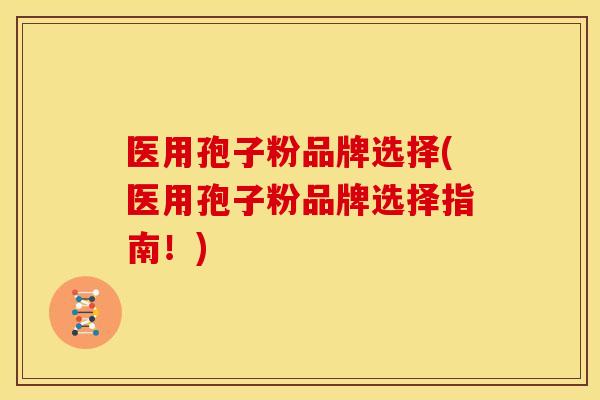 医用孢子粉品牌选择(医用孢子粉品牌选择指南!)