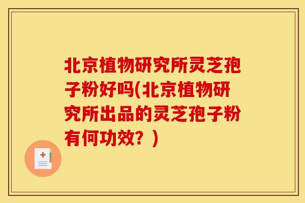 北京植物研究所灵芝孢子粉好吗(北京植物研究所出品的灵芝孢子粉有何功效?)