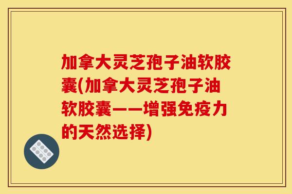 加拿大灵芝孢子油软胶囊(加拿大灵芝孢子油软胶囊——增强免疫力的天然选择)