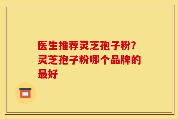 医生推荐灵芝孢子粉?灵芝孢子粉哪个品牌的最好