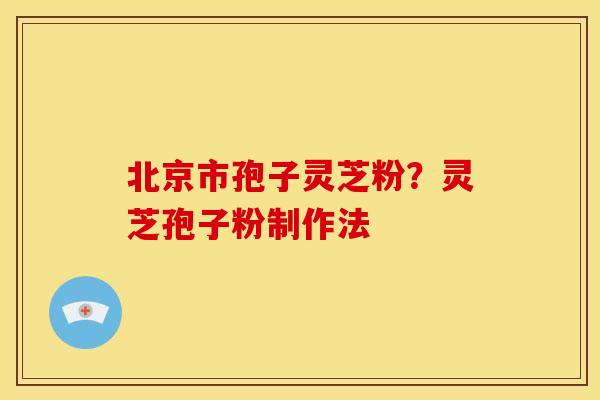 北京市孢子灵芝粉？灵芝孢子粉制作法