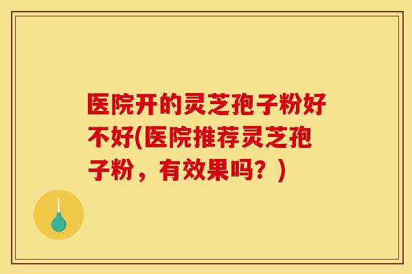医院开的灵芝孢子粉好不好(医院推荐灵芝孢子粉，有效果吗？)
